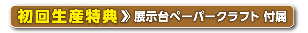 初回生産特典 展示台ペーパークラフト付属